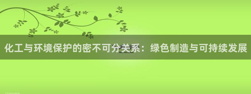 亿万先生007网页登录不了：化工与环境保护的密不可分关系：绿色制造与可持续发展