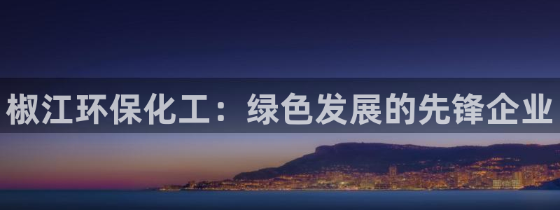 亿万第一季百科：椒江环保化工：绿色发展的先锋企业