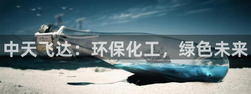 亿万先生下载客户端：中天飞达：环保化工，绿色未来