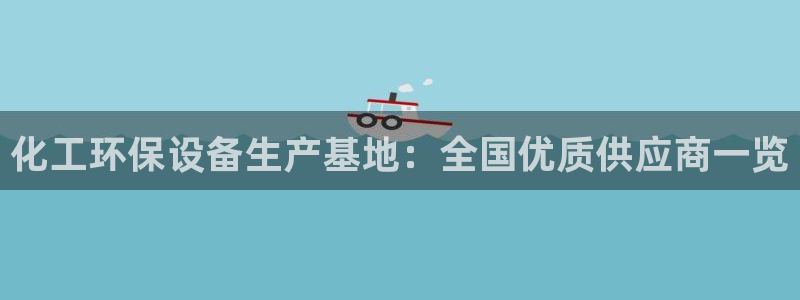 亿万先生007网页登录不了：化工环保设备生产基地：全国优质供应商一览