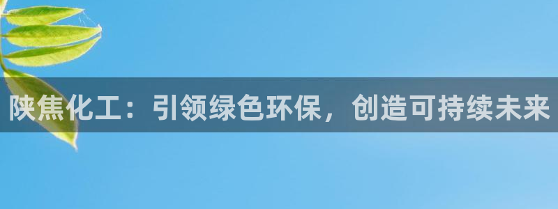 亿万先生客户端官网下载：陕焦化工：引领绿色环保，创造可持续未来