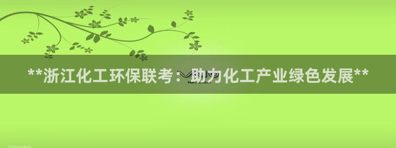 亿万先生换网址了吗：**浙江化工环保联考：助力化工产业绿色发展**