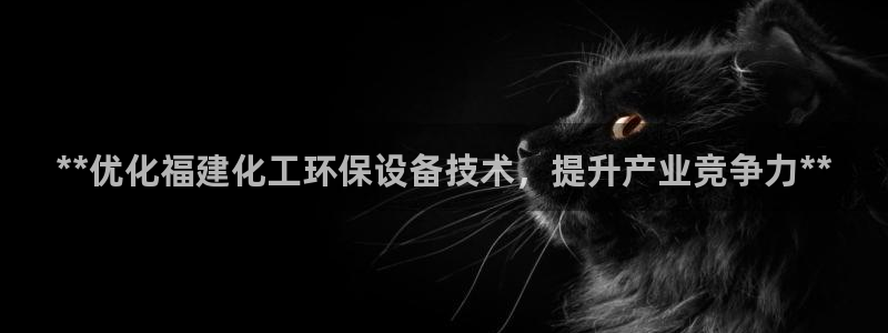 亿万下载：**优化福建化工环保设备技术，提升产业竞争力**