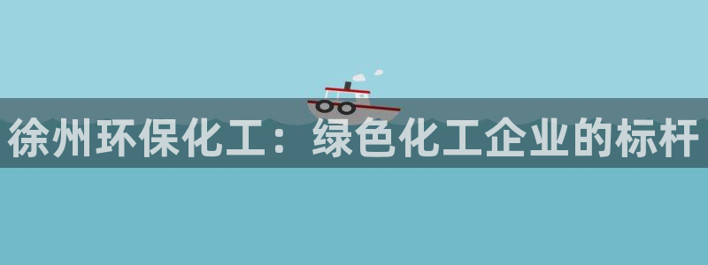 亿万先生是男是女：徐州环保化工：绿色化工企业的标杆