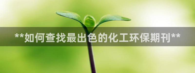 亿万先生手机版入：**如何查找最出色的化工环保期刊**