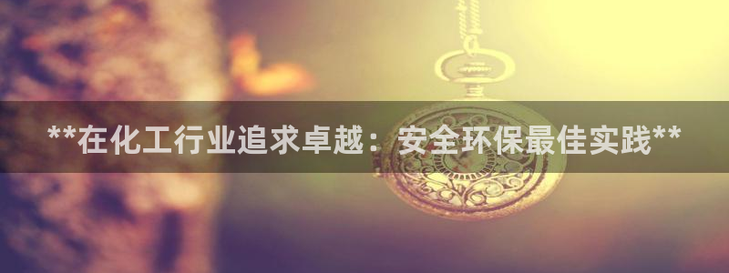 亿万先生官方网站首页：**在化工行业追求卓越：安全环保最佳实践**