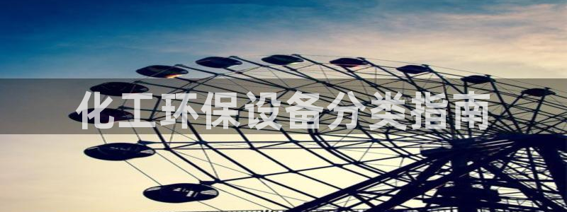 亿万先生客户端官网下载：化工环保设备分类指南