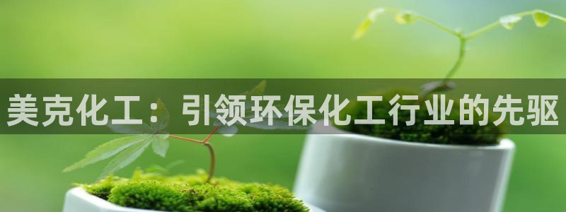 亿万购平台最新消息：美克化工：引领环保化工行业的先驱