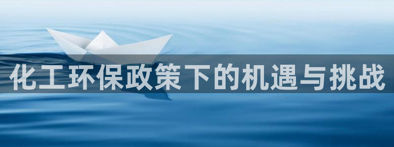 亿万先生合并网址是什么：化工环保政策下的机遇与挑战