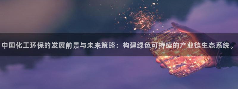 亿万先生mr008：中国化工环保的发展前景与未来策略：构建绿色可持续的产业链生态系统。