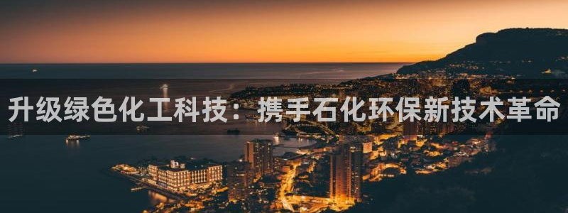 亿万先生手机版入：升级绿色化工科技：携手石化环保新技术革命