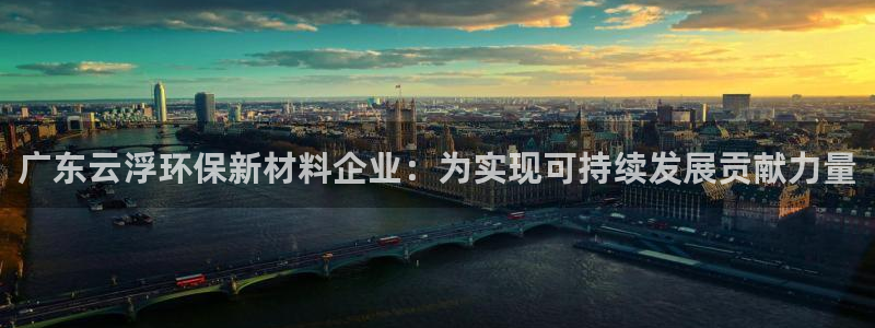 亿万官网手机登录：广东云浮环保新材料企业：为实现可持续发展贡献力量
