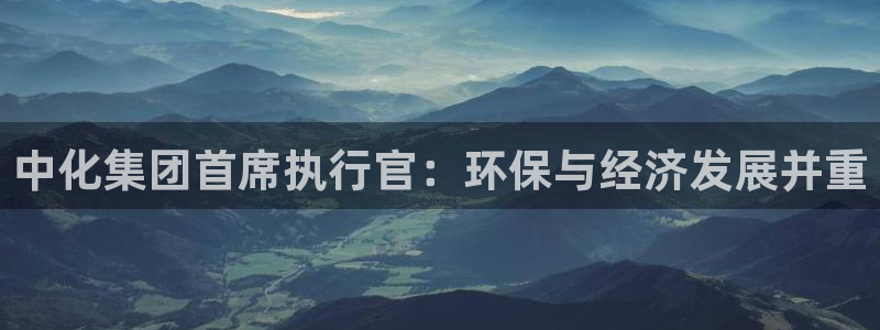 电影亿万：中化集团首席执行官：环保与经济发展并重