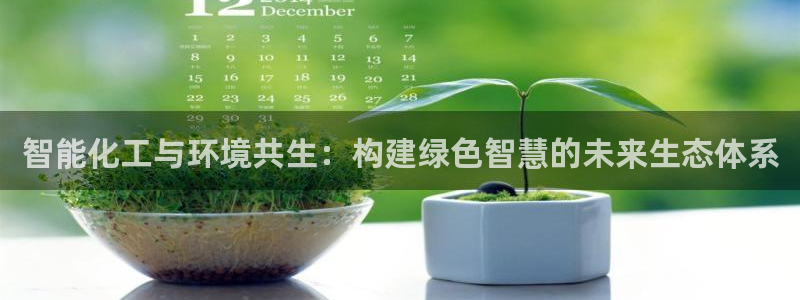 亿万手游平台官网：智能化工与环境共生：构建绿色智慧的未来生态体系