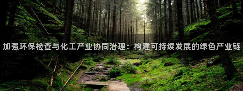 亿万先生网站下载：加强环保检查与化工产业协同治理：构建可持续发展的绿色产业链