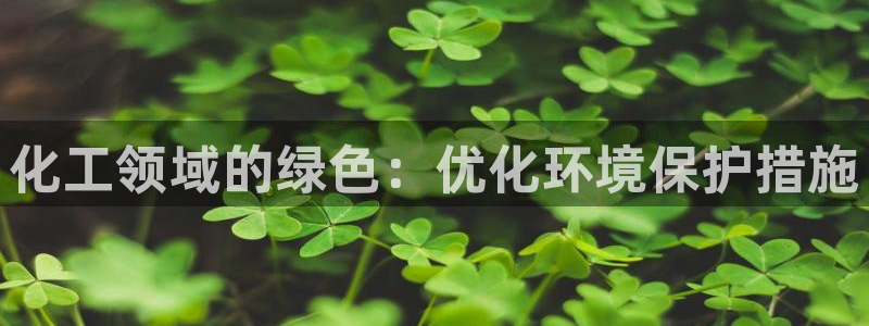 亿万先生客户端官网登录不上：化工领域的绿色：优化环境保护措施