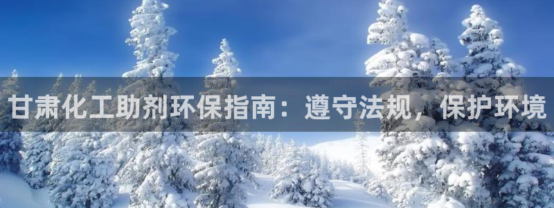 亿万集团：甘肃化工助剂环保指南：遵守法规，保护环境