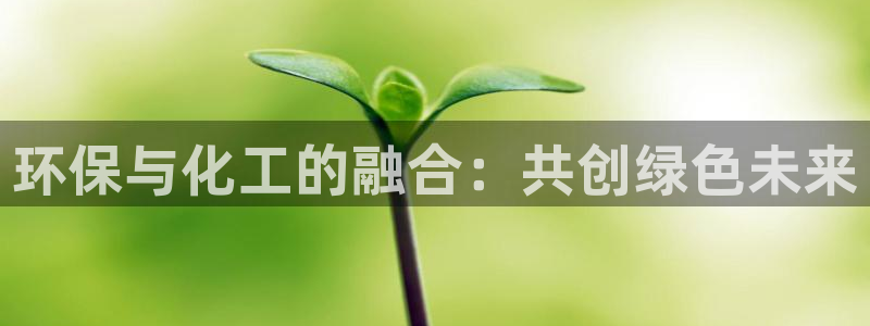 亿万先生现在的网址谁知道是真的：环保与化工的融合：共创绿色未来