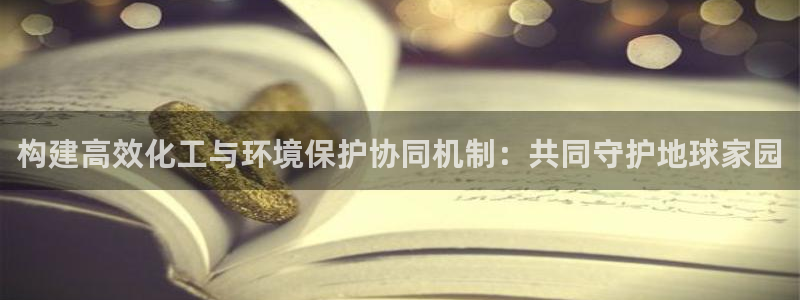 亿万网友在线实时为您解答：构建高效化工与环境保护协同机制：共同守护地球家园