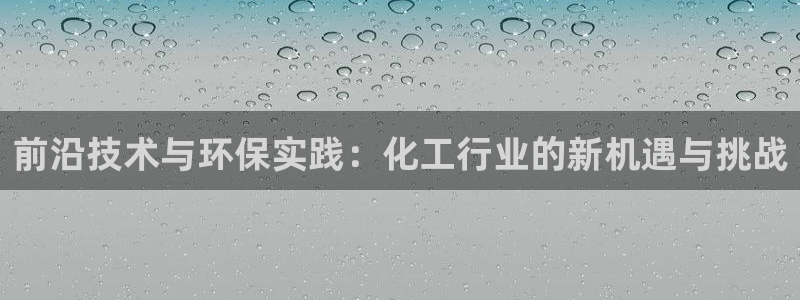 亿万先生官方客服电话：前沿技术与环保实践：化工行业的新机遇与挑战