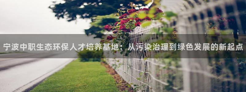 亿万讲了什么：宁波中职生态环保人才培养基地：从污染治理到绿色发展的新起点
