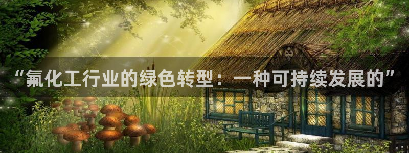 亿万先生007客服：“氟化工行业的绿色转型：一种可持续发展的”