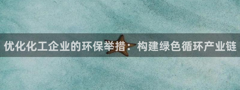 亿万先生官方网站下载安装：优化化工企业的环保举措：构建绿色循环产业链