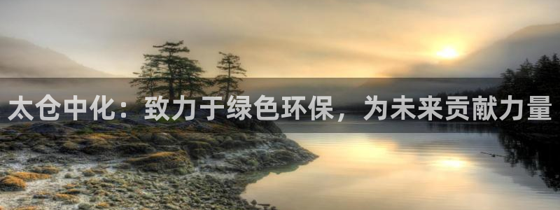 亿万的亿：太仓中化：致力于绿色环保，为未来贡献力量