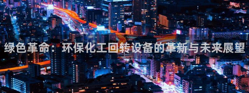 亿万先生用什么客户端：绿色革命：环保化工回转设备的革新与未来展望