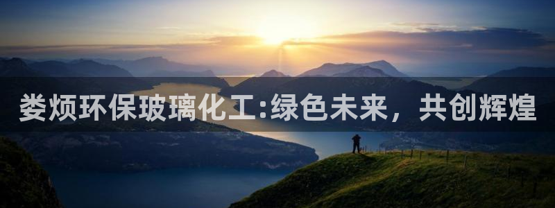亿万先生mr07：娄烦环保玻璃化工:绿色未来，共创辉煌