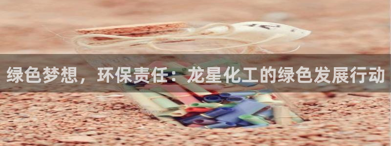 亿万财富网：绿色梦想，环保责任：龙星化工的绿色发展行动