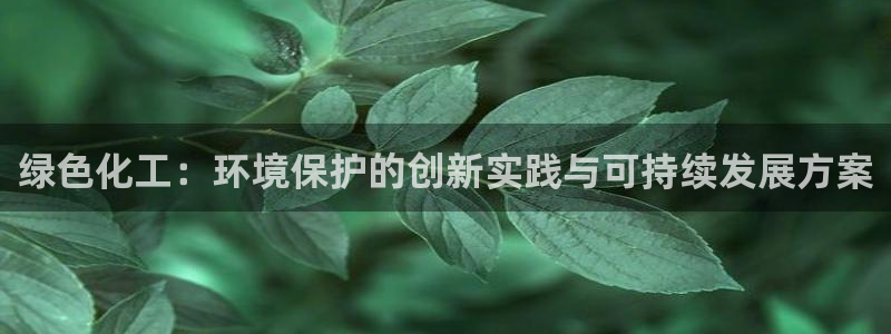 亿万先生网页版登录：绿色化工：环境保护的创新实践与可持续发展方案