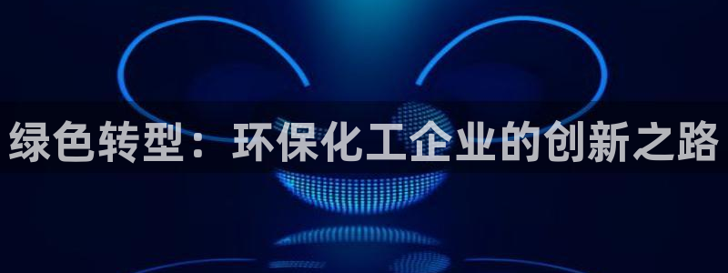 亿万先生手机版客户端下载官网：绿色转型：环保化工企业的创新之路