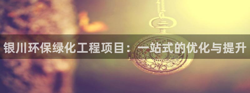 亿万先生官方网站下载安装：银川环保绿化工程项目：一站式的优化与提升