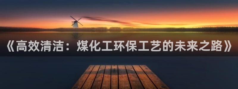 亿万先生网址生：《高效清洁：煤化工环保工艺的未来之路》