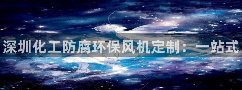 亿万网友在线实时为您解答：深圳化工防腐环保风机定制：一站式