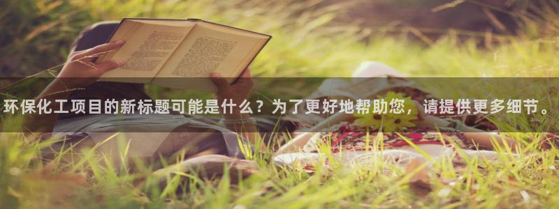 亿万先生手机网：环保化工项目的新标题可能是什么？为了更好地帮助您，请提供更多细节。