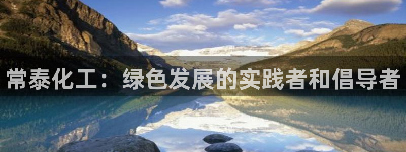 亿万百度百科官网：常泰化工：绿色发展的实践者和倡导者