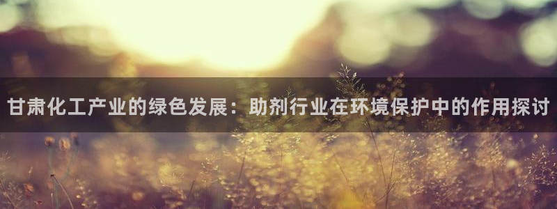 亿万百度百科官网：甘肃化工产业的绿色发展：助剂行业在环境保护中的作用探讨