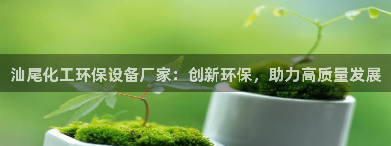 亿万先生客服联系：汕尾化工环保设备厂家：创新环保，助力高质量发展