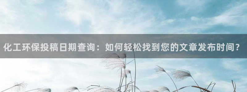 亿万先生现在的网址谁知道：化工环保投稿日期查询：如何轻松找到您的文章发布时间？