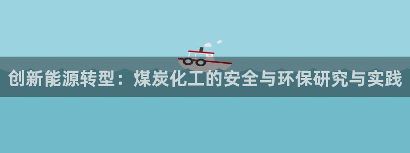 亿万先生下载客户端：创新能源转型：煤炭化工的安全与环保研究与实践