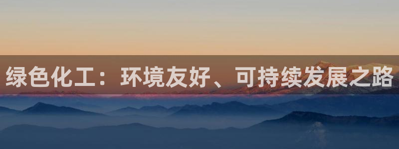 亿万先生网址改了吗：绿色化工：环境友好、可持续发展之路