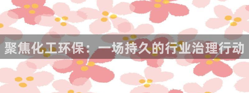 亿万先生现在的网址谁知道：聚焦化工环保：一场持久的行业治理行动