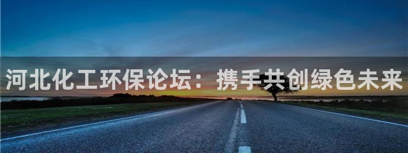 亿万先生客服联系：河北化工环保论坛：携手共创绿色未来