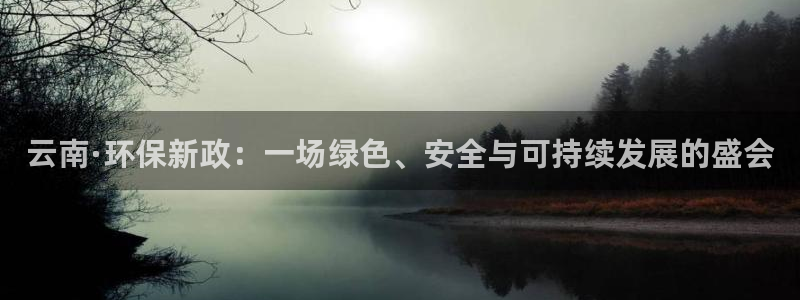 亿万首富手游兑换码：云南·环保新政：一场绿色、安全与可持续发展的盛会