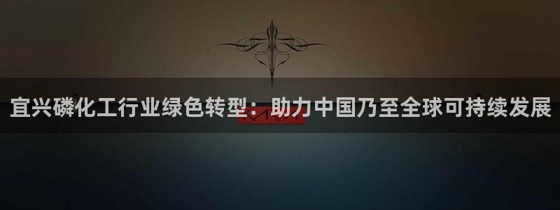 亿万先生官方网站客户端下载安装手机版：宜兴磷化工行业绿色转型：助力中国乃至全球可持续发展