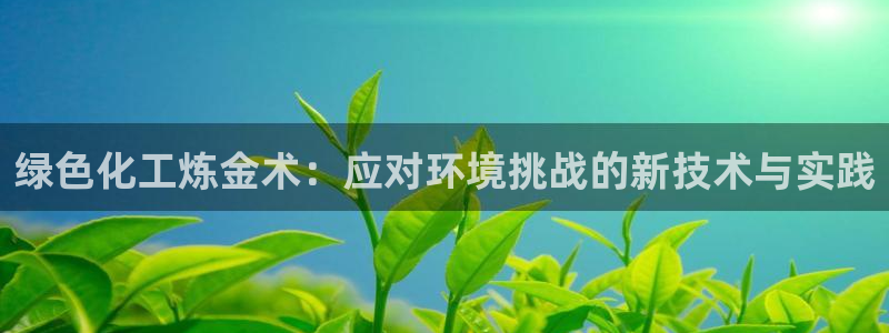 亿万先生手机版入口在哪：绿色化工炼金术：应对环境挑战的新技术与实践