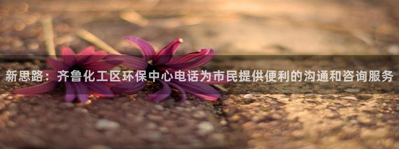 亿万先生游戏:新思路:齐鲁化工区环保中心电话为市民提供便利的沟通和咨询服务