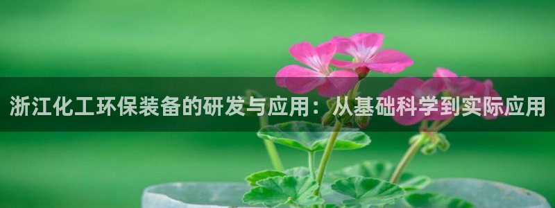 亿万先生007网页登录不了：浙江化工环保装备的研发与应用：从基础科学到实际应用